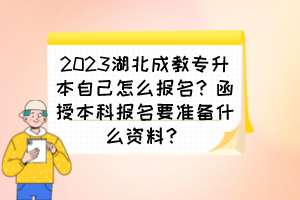 2023湖北成教專升本自己怎么報(bào)名？函授本科報(bào)名要準(zhǔn)備什么資料？