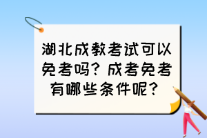 湖北成教考試可以免考嗎？成考免考有哪些條件呢？