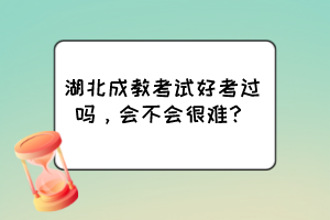 湖北成教考試好考過嗎，會(huì)不會(huì)很難？