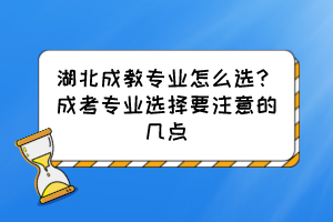 湖北成教專業(yè)怎么選？成考專業(yè)選擇要注意的幾點(diǎn)