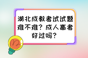 湖北成教考試試題難不難？成人高考好過嗎？