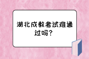 湖北成教考試難通過嗎？