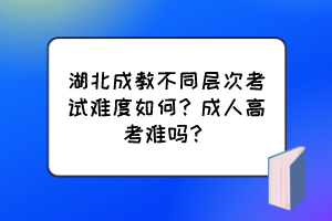 湖北成教不同層次考試難度如何？成人高考難嗎？
