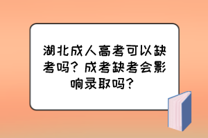 湖北成人高考可以缺考嗎？成考缺考會影響錄取嗎？