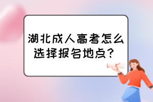 湖北成人高考怎么選擇報(bào)名地點(diǎn)？