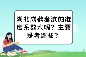 湖北成教考試的難度系數(shù)大嗎？主要是考哪些？