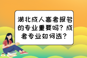 湖北成人高考報名的專業(yè)重要嗎？成考專業(yè)如何選？