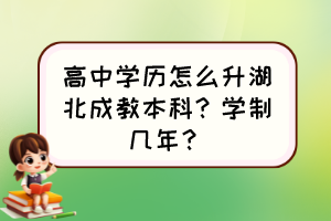 高中學(xué)歷怎么升湖北成教本科？學(xué)制幾年？