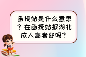 函授站是什么意思？在函授站報(bào)湖北成人高考好嗎？