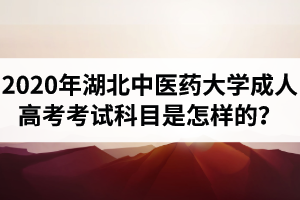 2020年湖北中醫(yī)藥大學成人高考考試科目是怎樣的？各科目總分是多少？多少分能及格？