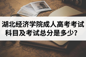 湖北經(jīng)濟(jì)學(xué)院成人高考考試科目及考試總分是多少？