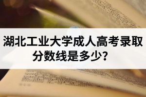 湖北工業(yè)大學(xué)成人高考錄取分?jǐn)?shù)線是多少？錄取后會發(fā)通知書嗎？