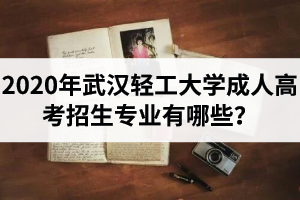 2020年武漢輕工大學(xué)成人高考招生專業(yè)有哪些？課程安排是怎樣的呢？
