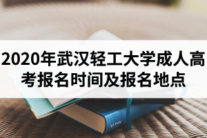 2020年武漢輕工大學(xué)成人高考報(bào)名時(shí)間及報(bào)名地點(diǎn)是怎樣安排的？