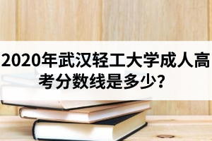 2020年武漢輕工大學(xué)成人高考分?jǐn)?shù)線是多少？錄取時(shí)間及錄取規(guī)則是怎樣的？