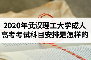 2020年武漢理工大學(xué)成人高考考試科目安排是怎樣的？
