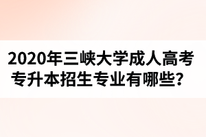 2020年三峽大學(xué)成人高考專升本招生專業(yè)有哪些？