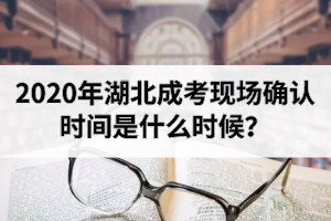 2020年湖北成考現(xiàn)場確認(rèn)時間是什么時候？需要攜帶哪些資料？