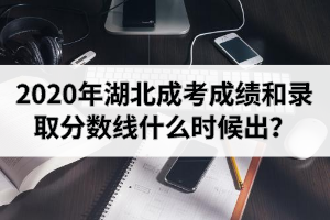  2020年湖北成考成績(jī)和錄取分?jǐn)?shù)線什么時(shí)候出？錄取結(jié)果查詢時(shí)間是什么時(shí)候？