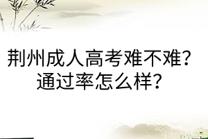 荊州成人高考難不難？通過率怎么樣？