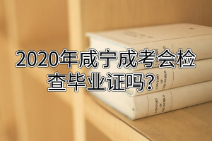 2020年咸寧成考會(huì)檢查畢業(yè)證嗎？