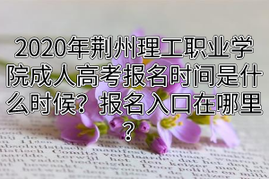 2020年荊州理工職業(yè)學(xué)院成人高考報(bào)名時(shí)間是什么時(shí)候？報(bào)名入口在哪里？
