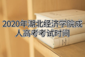 2020年湖北經(jīng)濟(jì)學(xué)院成人高考考試時(shí)間