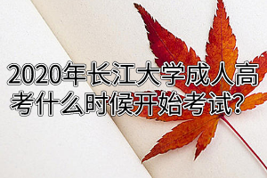 2020年長江大學成人高考什么時候開始考試？
