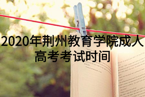 2020年荊州教育學(xué)院成人高考考試時間