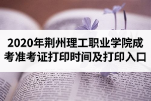 2020年荊州理工職業(yè)學(xué)院成人高考準(zhǔn)考證打印時(shí)間及打印入口
