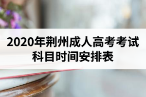 2020年荊州成人高考考試科目時間安排表