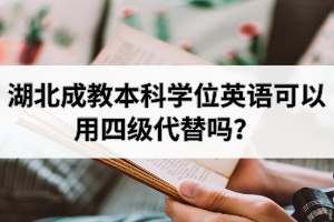 湖北成教本科學(xué)位英語可以用四級代替嗎？