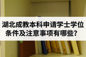 湖北成教本科申請學士學位條件及注意事項有哪些？