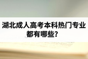 湖北成人高考本科熱門專業(yè)都有哪些？報成考如何選擇專業(yè)？