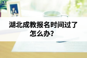 湖北成教報(bào)名時(shí)間過(guò)了怎么辦？