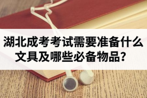 湖北成考考試需要準(zhǔn)備什么文具及哪些必備物品？