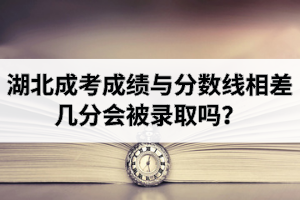 湖北成考成績與分?jǐn)?shù)線相差幾分會被錄取嗎？