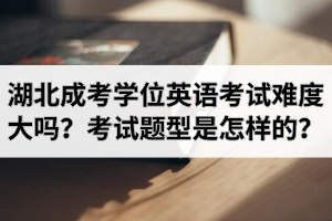湖北成考學位英語考試難度大嗎？考試題型是怎樣的？