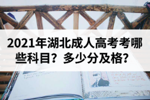 2021年湖北成人高考考哪些科目？多少分及格？