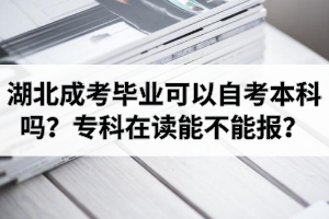 湖北成考畢業(yè)可以自考本科嗎？成考?？圃谧x能不能報(bào)自考本科？