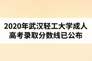 2020年武漢輕工大學(xué)成人高考錄取分?jǐn)?shù)線已公布
