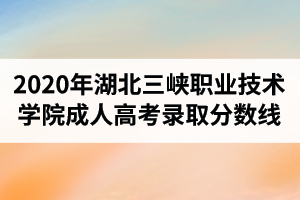 2020年湖北三峽職業(yè)技術(shù)學(xué)院成人高考錄取分?jǐn)?shù)線