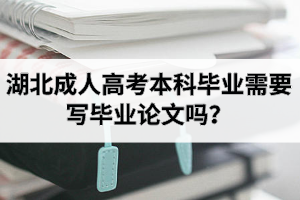 湖北成人高考本科畢業(yè)需要寫畢業(yè)論文嗎？寫論文難嗎？