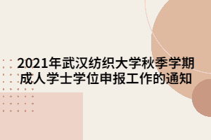 2021年武漢紡織大學秋季學期成人學士學位申報工作的通知