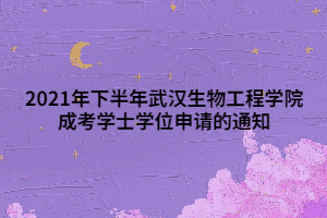 2021年下半年武漢生物工程學(xué)院成考學(xué)士學(xué)位申請的通知