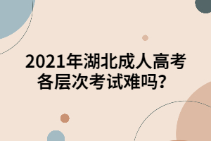2021年湖北成人高考各層次考試難嗎？