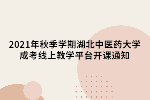 2021年秋季學(xué)期湖北中醫(yī)藥大學(xué)成考線上教學(xué)平臺(tái)開(kāi)課通知