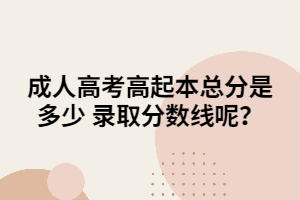 成人高考高起本總分是多少 錄取分?jǐn)?shù)線呢？