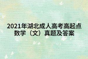 2021年湖北成人高考高起點(diǎn)數(shù)學(xué)（文）真題及答案