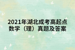 2021年湖北成考高起點數(shù)學（理）真題及答案